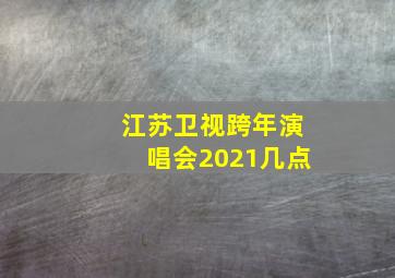 江苏卫视跨年演唱会2021几点