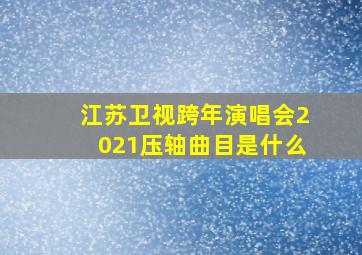 江苏卫视跨年演唱会2021压轴曲目是什么