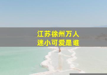 江苏徐州万人迷小可爱是谁