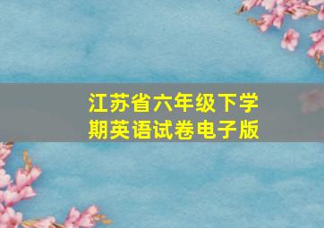 江苏省六年级下学期英语试卷电子版