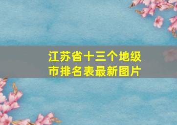 江苏省十三个地级市排名表最新图片