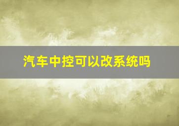 汽车中控可以改系统吗