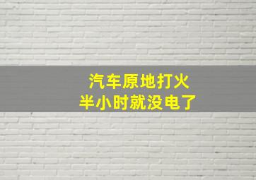 汽车原地打火半小时就没电了