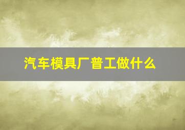 汽车模具厂普工做什么