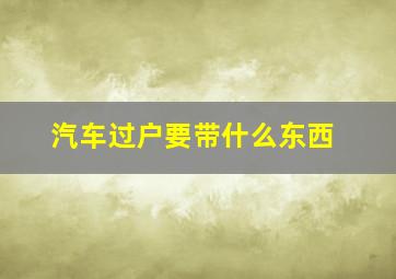 汽车过户要带什么东西