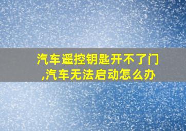 汽车遥控钥匙开不了门,汽车无法启动怎么办