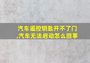 汽车遥控钥匙开不了门,汽车无法启动怎么回事