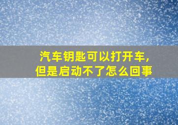 汽车钥匙可以打开车,但是启动不了怎么回事