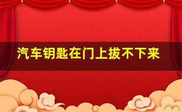 汽车钥匙在门上拔不下来