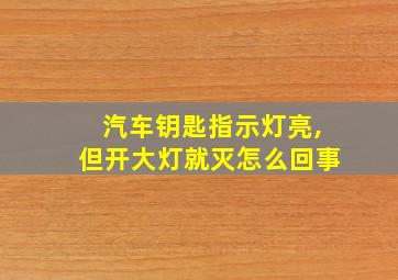 汽车钥匙指示灯亮,但开大灯就灭怎么回事