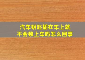 汽车钥匙插在车上就不会锁上车吗怎么回事