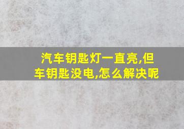 汽车钥匙灯一直亮,但车钥匙没电,怎么解决呢