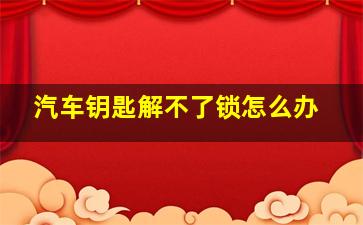 汽车钥匙解不了锁怎么办