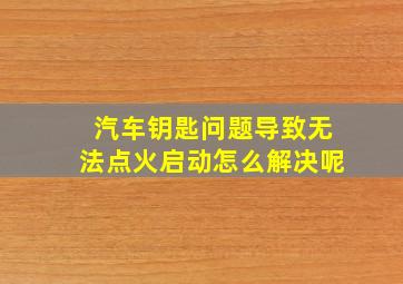 汽车钥匙问题导致无法点火启动怎么解决呢