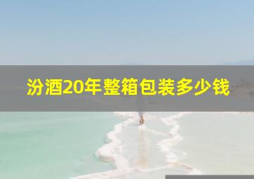 汾酒20年整箱包装多少钱