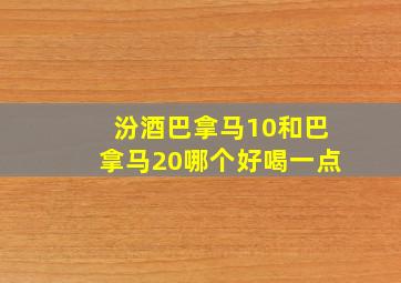 汾酒巴拿马10和巴拿马20哪个好喝一点