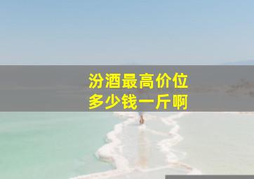 汾酒最高价位多少钱一斤啊