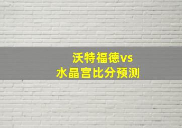 沃特福德vs水晶宫比分预测