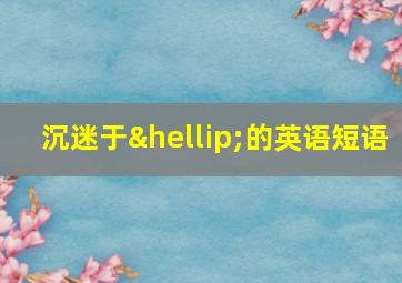 沉迷于…的英语短语