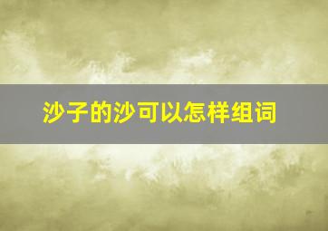 沙子的沙可以怎样组词