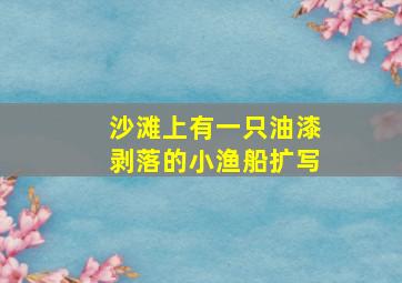 沙滩上有一只油漆剥落的小渔船扩写