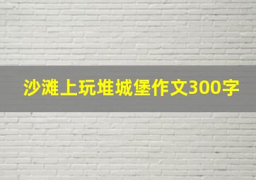 沙滩上玩堆城堡作文300字