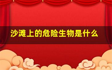 沙滩上的危险生物是什么