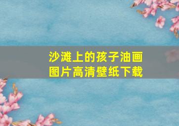 沙滩上的孩子油画图片高清壁纸下载