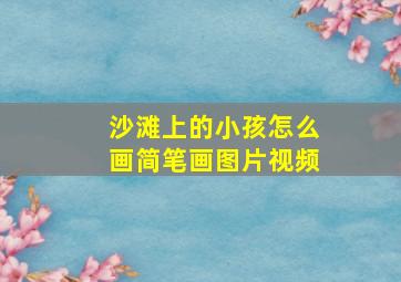 沙滩上的小孩怎么画简笔画图片视频