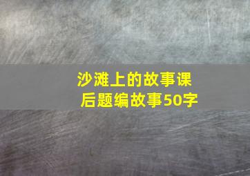 沙滩上的故事课后题编故事50字