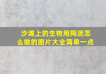 沙滩上的生物用陶泥怎么做的图片大全简单一点