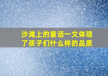 沙滩上的童话一文体现了孩子们什么样的品质