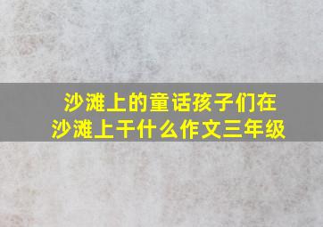 沙滩上的童话孩子们在沙滩上干什么作文三年级