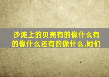 沙滩上的贝壳有的像什么有的像什么还有的像什么,她们