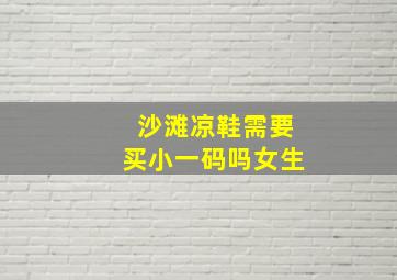 沙滩凉鞋需要买小一码吗女生