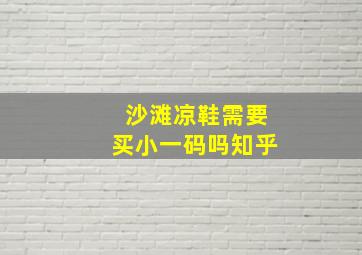 沙滩凉鞋需要买小一码吗知乎