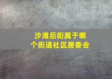 沙滩后街属于哪个街道社区居委会