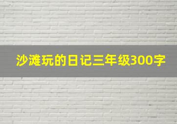 沙滩玩的日记三年级300字