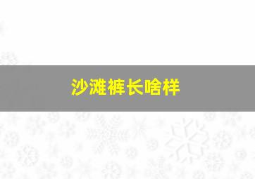 沙滩裤长啥样