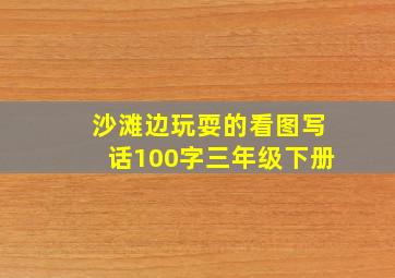 沙滩边玩耍的看图写话100字三年级下册