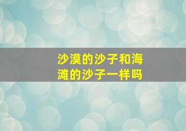 沙漠的沙子和海滩的沙子一样吗