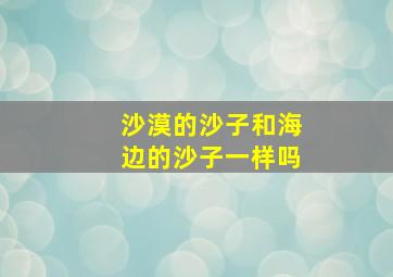 沙漠的沙子和海边的沙子一样吗