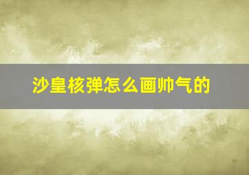 沙皇核弹怎么画帅气的