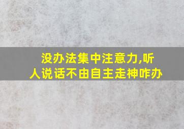 没办法集中注意力,听人说话不由自主走神咋办