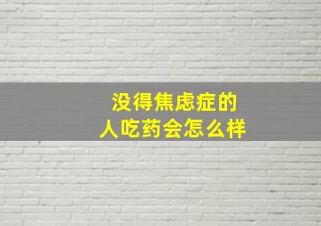 没得焦虑症的人吃药会怎么样