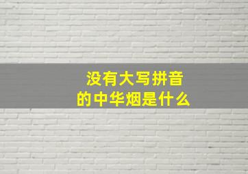 没有大写拼音的中华烟是什么