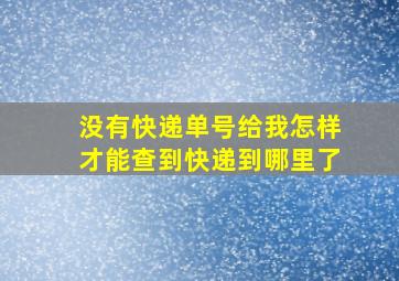 没有快递单号给我怎样才能查到快递到哪里了