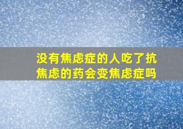 没有焦虑症的人吃了抗焦虑的药会变焦虑症吗