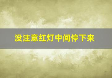 没注意红灯中间停下来