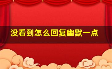 没看到怎么回复幽默一点